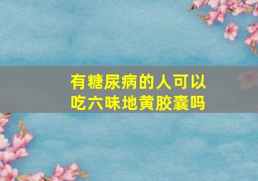 有糖尿病的人可以吃六味地黄胶囊吗