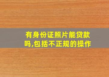 有身份证照片能贷款吗,包括不正规的操作