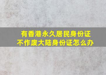 有香港永久居民身份证不作废大陆身份证怎么办