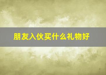 朋友入伙买什么礼物好