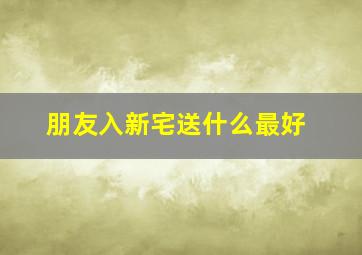 朋友入新宅送什么最好