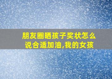 朋友圈晒孩子奖状怎么说合适加油,我的女孩