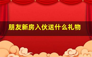 朋友新房入伙送什么礼物