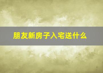 朋友新房子入宅送什么