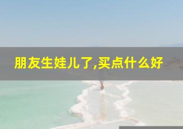 朋友生娃儿了,买点什么好