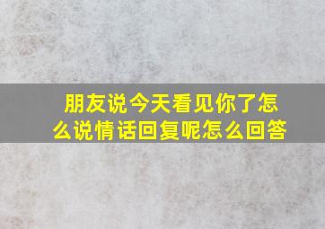 朋友说今天看见你了怎么说情话回复呢怎么回答