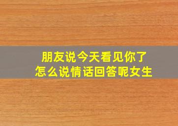 朋友说今天看见你了怎么说情话回答呢女生