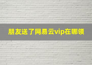 朋友送了网易云vip在哪领