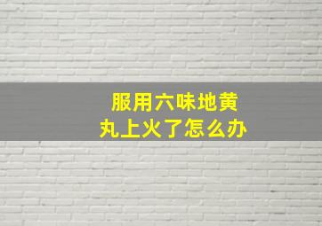 服用六味地黄丸上火了怎么办