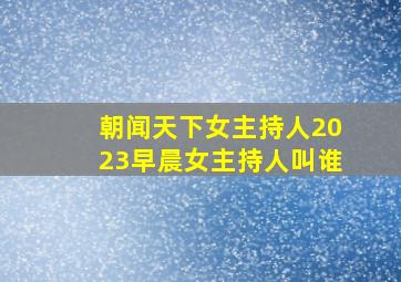 朝闻天下女主持人2023早晨女主持人叫谁