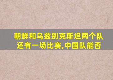 朝鲜和乌兹别克斯坦两个队还有一场比赛,中国队能否