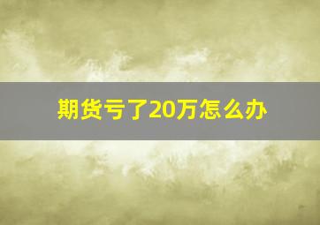 期货亏了20万怎么办