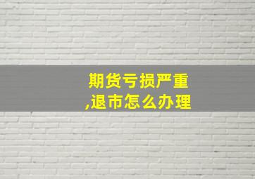 期货亏损严重,退市怎么办理