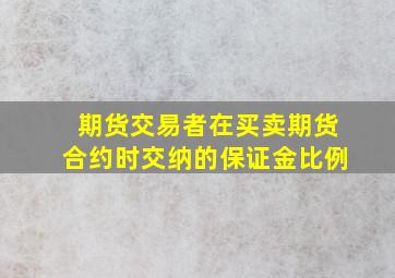 期货交易者在买卖期货合约时交纳的保证金比例