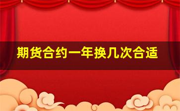 期货合约一年换几次合适