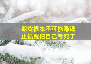 期货根本不可能赚钱止损就把自己亏死了