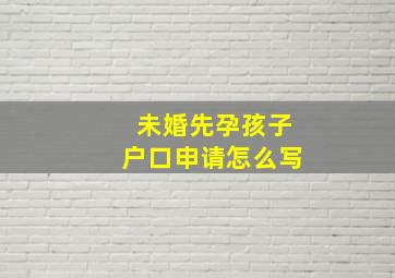 未婚先孕孩子户口申请怎么写