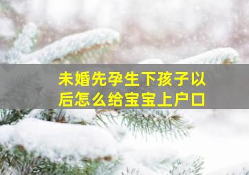 未婚先孕生下孩子以后怎么给宝宝上户口