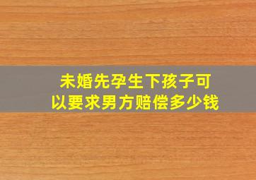 未婚先孕生下孩子可以要求男方赔偿多少钱