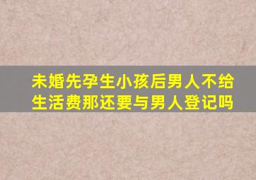 未婚先孕生小孩后男人不给生活费那还要与男人登记吗