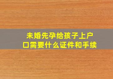 未婚先孕给孩子上户口需要什么证件和手续