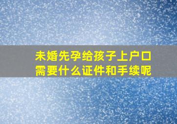 未婚先孕给孩子上户口需要什么证件和手续呢