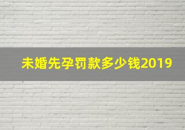 未婚先孕罚款多少钱2019