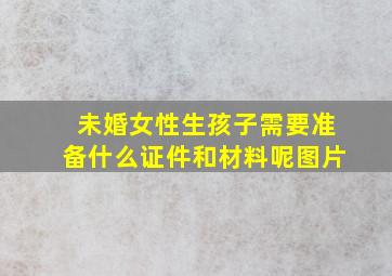 未婚女性生孩子需要准备什么证件和材料呢图片