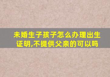 未婚生子孩子怎么办理出生证明,不提供父亲的可以吗