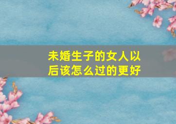 未婚生子的女人以后该怎么过的更好