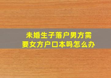 未婚生子落户男方需要女方户口本吗怎么办