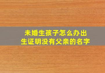 未婚生孩子怎么办出生证明没有父亲的名字