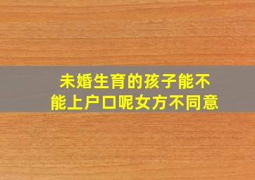 未婚生育的孩子能不能上户口呢女方不同意