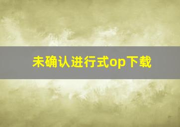 未确认进行式op下载