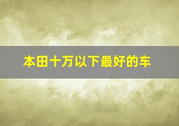 本田十万以下最好的车