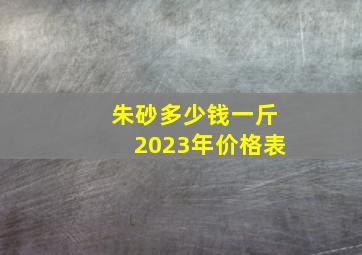 朱砂多少钱一斤2023年价格表