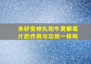 朱砂安神丸和牛黄解毒片的作用与功效一样吗