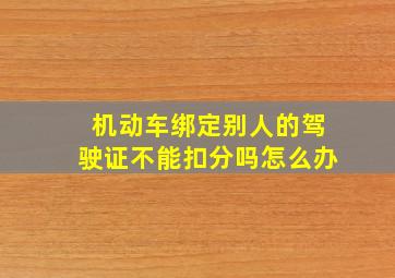 机动车绑定别人的驾驶证不能扣分吗怎么办