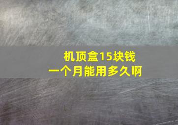 机顶盒15块钱一个月能用多久啊