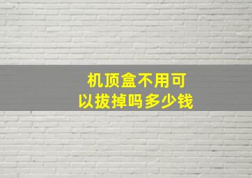 机顶盒不用可以拔掉吗多少钱