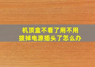 机顶盒不看了用不用拔掉电源插头了怎么办