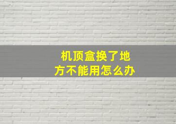 机顶盒换了地方不能用怎么办