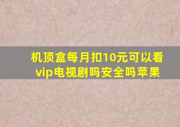 机顶盒每月扣10元可以看vip电视剧吗安全吗苹果