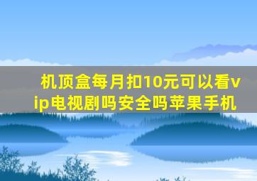 机顶盒每月扣10元可以看vip电视剧吗安全吗苹果手机