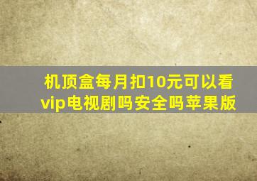 机顶盒每月扣10元可以看vip电视剧吗安全吗苹果版