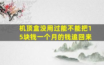 机顶盒没用过能不能把15块钱一个月的钱追回来