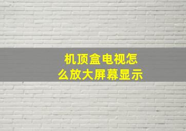 机顶盒电视怎么放大屏幕显示