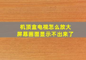 机顶盒电视怎么放大屏幕画面显示不出来了