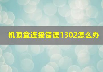 机顶盒连接错误1302怎么办