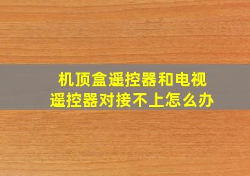 机顶盒遥控器和电视遥控器对接不上怎么办